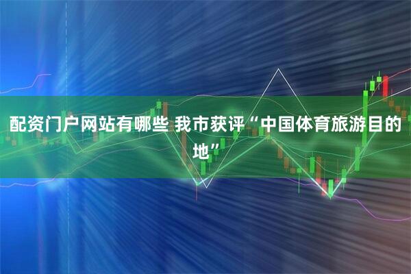 配资门户网站有哪些 我市获评“中国体育旅游目的地”