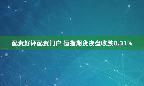 配资好评配资门户 恒指期货夜盘收跌0.31%