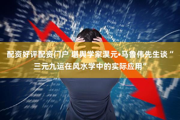 配资好评配资门户 堪舆学家淏元•马鲁伟先生谈“三元九运在风水学中的实际应用”