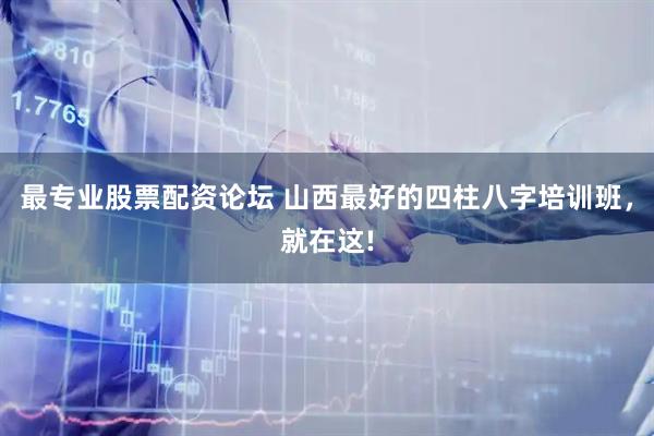 最专业股票配资论坛 山西最好的四柱八字培训班，就在这!