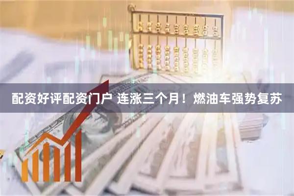 配资好评配资门户 连涨三个月！燃油车强势复苏
