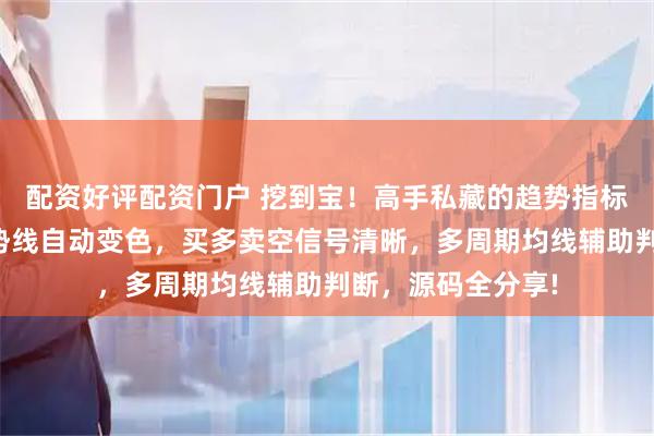 配资好评配资门户 挖到宝！高手私藏的趋势指标公式公开，主趋势线自动变色，买多卖空信号清晰，多周期均线辅助判断，源码全分享!