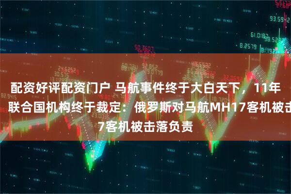 配资好评配资门户 马航事件终于大白天下，11年过去了，联合国机构终于裁定：俄罗斯对马航MH17客机被击落负责