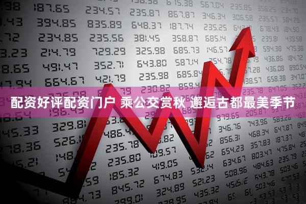 配资好评配资门户 乘公交赏秋 邂逅古都最美季节