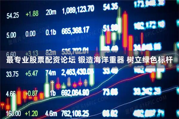 最专业股票配资论坛 锻造海洋重器 树立绿色标杆