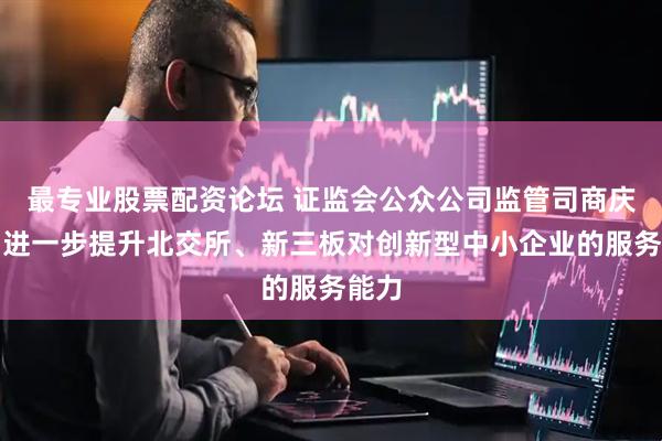 最专业股票配资论坛 证监会公众公司监管司商庆军：进一步提升北交所、新三板对创新型中小企业的服务能力