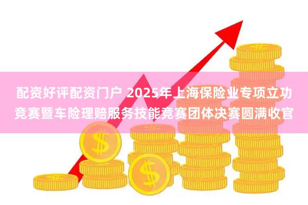 配资好评配资门户 2025年上海保险业专项立功竞赛暨车险理赔服务技能竞赛团体决赛圆满收官