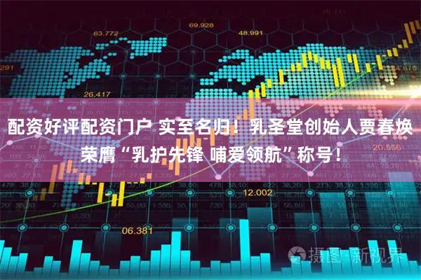 配资好评配资门户 实至名归！乳圣堂创始人贾春焕荣膺“乳护先锋 哺爱领航”称号！