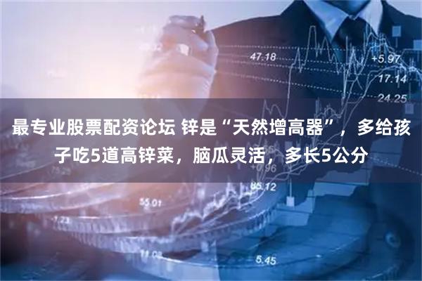 最专业股票配资论坛 锌是“天然增高器”,多给孩子吃5道高锌菜,脑瓜灵活,多长5公分