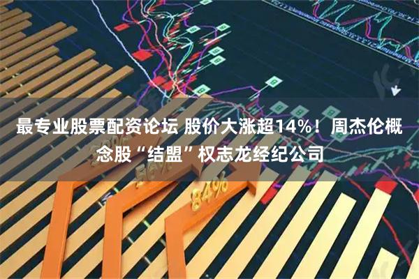 最专业股票配资论坛 股价大涨超14%！周杰伦概念股“结盟”权志龙经纪公司