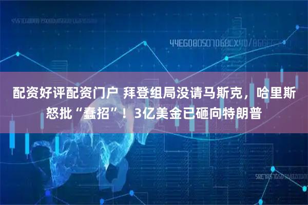 配资好评配资门户 拜登组局没请马斯克，哈里斯怒批“蠢招”！3亿美金已砸向特朗普