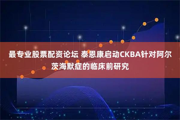 最专业股票配资论坛 泰恩康启动CKBA针对阿尔茨海默症的临床前研究