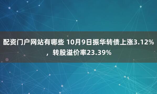 配资门户网站有哪些 10月9日振华转债上涨3.12%，转股溢价率23.39%