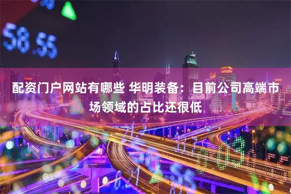 配资门户网站有哪些 华明装备：目前公司高端市场领域的占比还很低
