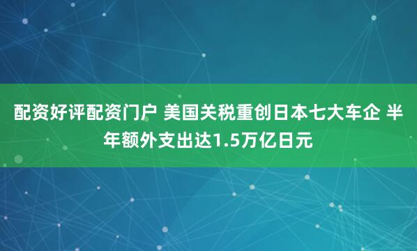 配资好评配资门户 美国关税重创日本七大车企 半年额外支出达1.5万亿日元