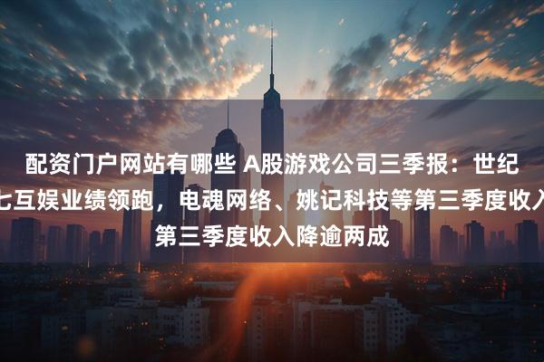 配资门户网站有哪些 A股游戏公司三季报：世纪华通、三七互娱业绩领跑，电魂网络、姚记科技等第三季度收入降逾两成