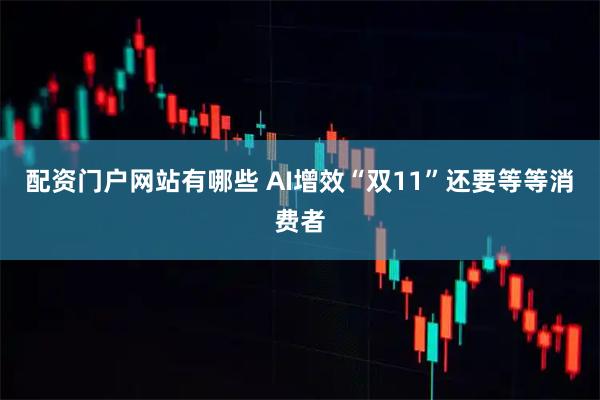 配资门户网站有哪些 AI增效“双11”还要等等消费者