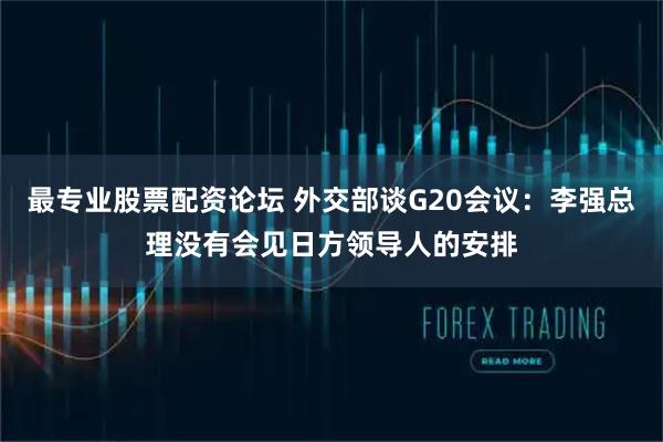 最专业股票配资论坛 外交部谈G20会议：李强总理没有会见日方领导人的安排