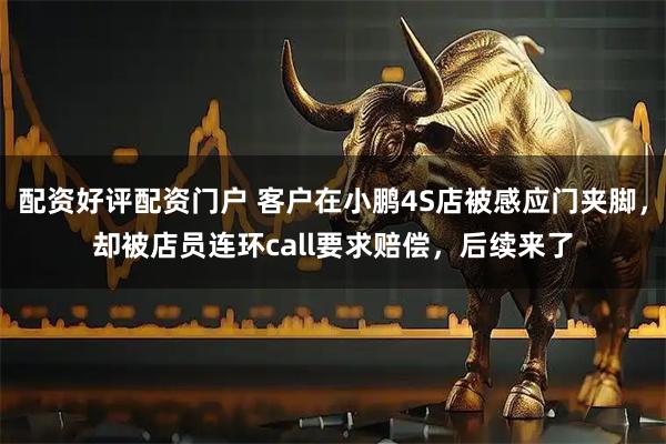 配资好评配资门户 客户在小鹏4S店被感应门夹脚，却被店员连环call要求赔偿，后续来了