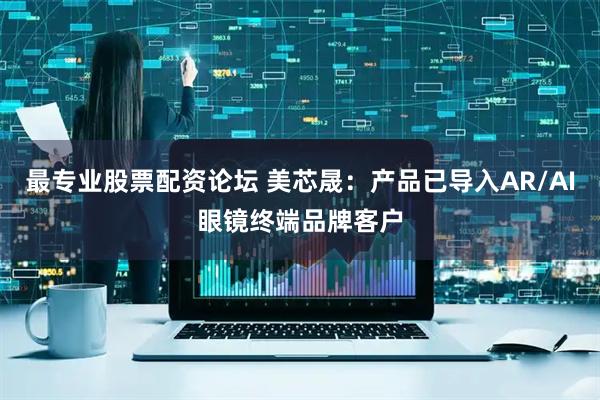 最专业股票配资论坛 美芯晟：产品已导入AR/AI眼镜终端品牌客户