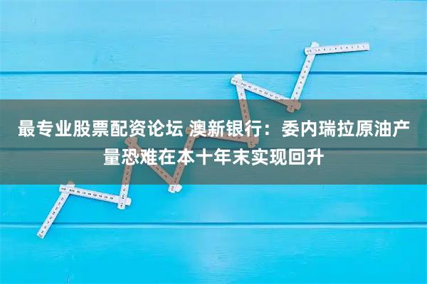 最专业股票配资论坛 澳新银行：委内瑞拉原油产量恐难在本十年末实现回升