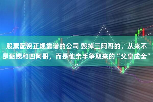 股票配资正规靠谱的公司 毁掉三阿哥的，从来不是甄嬛和四阿哥，而是他亲手争取来的“父皇成全”