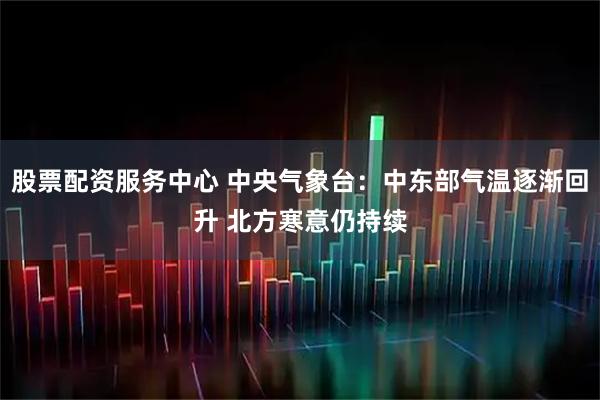 股票配资服务中心 中央气象台：中东部气温逐渐回升 北方寒意仍持续