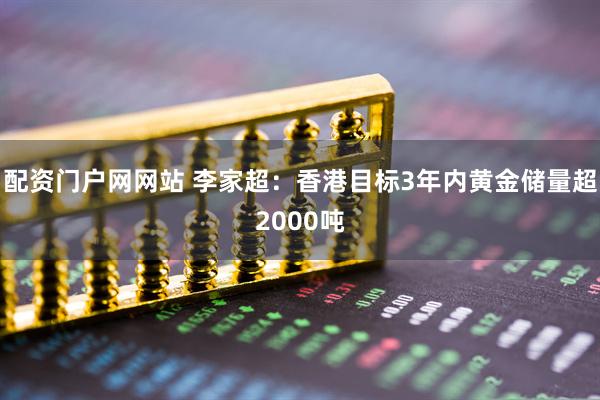 配资门户网网站 李家超：香港目标3年内黄金储量超2000吨