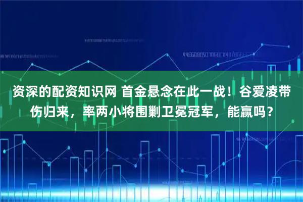 资深的配资知识网 首金悬念在此一战！谷爱凌带伤归来，率两小将围剿卫冕冠军，能赢吗？