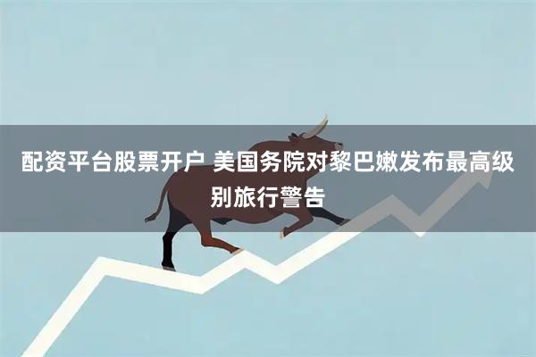 配资平台股票开户 美国务院对黎巴嫩发布最高级别旅行警告