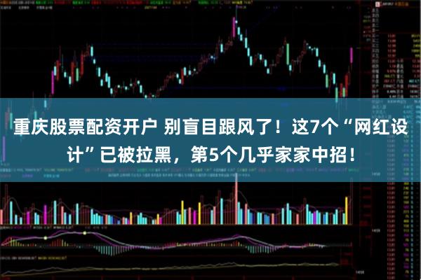 重庆股票配资开户 别盲目跟风了！这7个“网红设计”已被拉黑，第5个几乎家家中招！