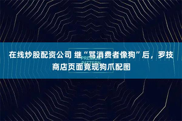 在线炒股配资公司 继“骂消费者像狗”后，罗技商店页面竟现狗爪配图