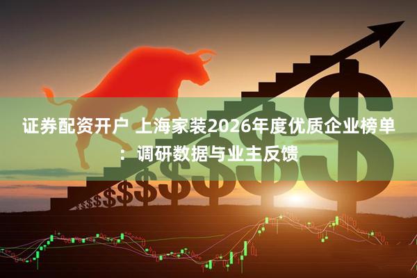 证券配资开户 上海家装2026年度优质企业榜单：调研数据与业主反馈
