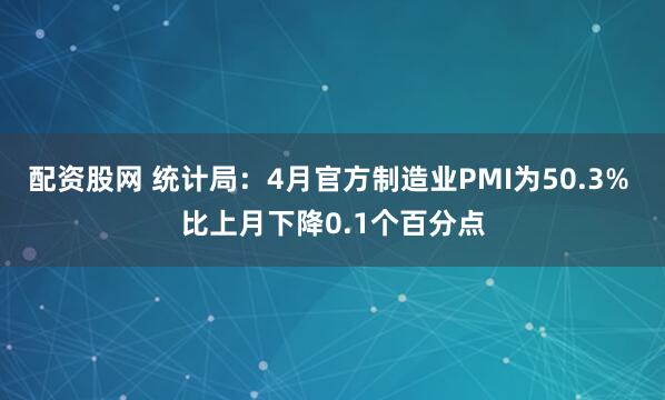 配资股网 统计局：4月官方制造业PMI为50.3% 比上月下降0.1个百分点