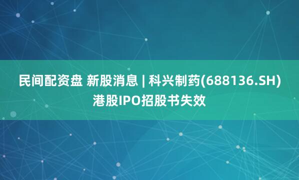 民间配资盘 新股消息 | 科兴制药(688136.SH)港股IPO招股书失效