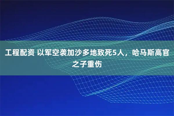 工程配资 以军空袭加沙多地致死5人，哈马斯高官之子重伤