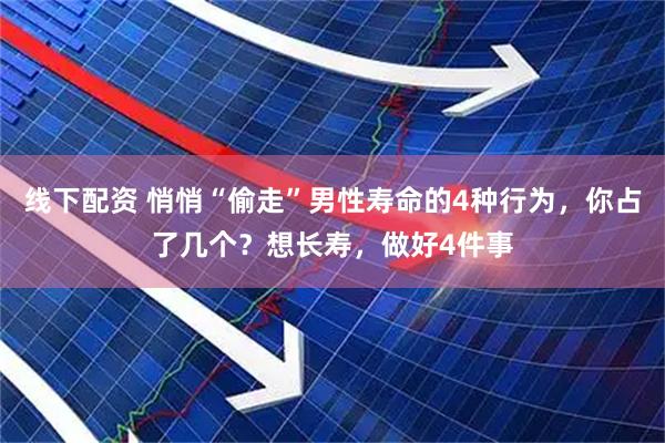 线下配资 悄悄“偷走”男性寿命的4种行为，你占了几个？想长寿，做好4件事