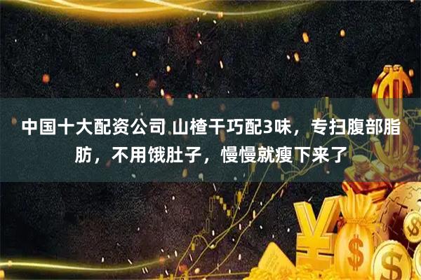 中国十大配资公司 山楂干巧配3味，专扫腹部脂肪，不用饿肚子，慢慢就瘦下来了