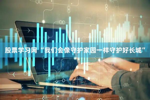 股票学习网 “我们会像守护家园一样守护好长城”