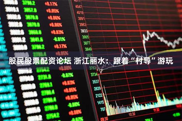股民股票配资论坛 浙江丽水：跟着“村导”游玩