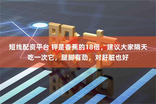 短线配资平台 钾是香蕉的18倍，建议大家隔天吃一次它，腿脚有劲，对肝脏也好