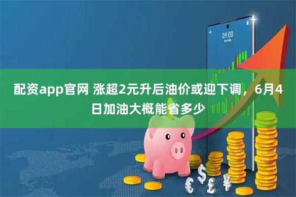 配资app官网 涨超2元升后油价或迎下调，6月4日加油大概能省多少