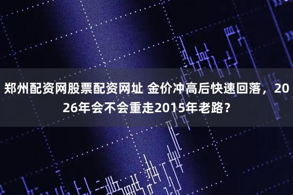 郑州配资网股票配资网址 金价冲高后快速回落，2026年会不会重走2015年老路？