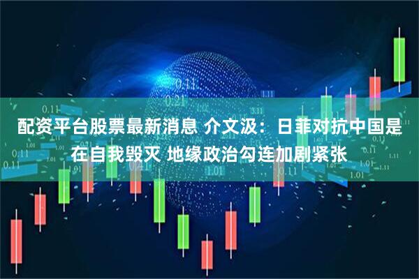 配资平台股票最新消息 介文汲:日菲对抗中国是在自我毁灭 地缘政治勾连加剧紧张