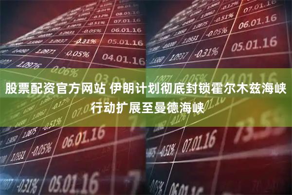 股票配资官方网站 伊朗计划彻底封锁霍尔木兹海峡 行动扩展至曼德海峡