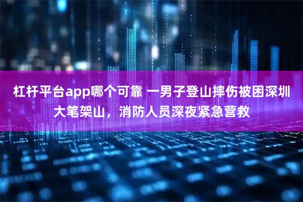 杠杆平台app哪个可靠 一男子登山摔伤被困深圳大笔架山，消防人员深夜紧急营救