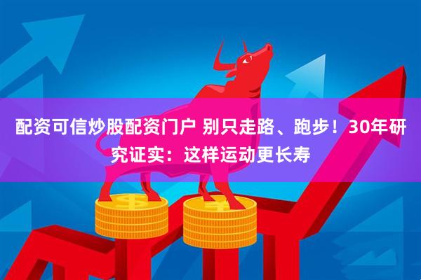 配资可信炒股配资门户 别只走路、跑步!30年研究证实:这样运动更长寿