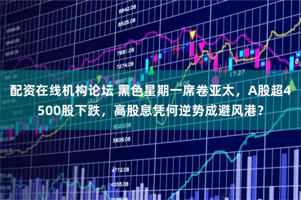 配资在线机构论坛 黑色星期一席卷亚太，A股超4500股下跌，高股息凭何逆势成避风港？